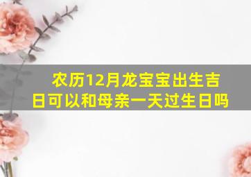 农历12月龙宝宝出生吉日可以和母亲一天过生日吗