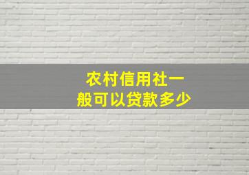 农村信用社一般可以贷款多少