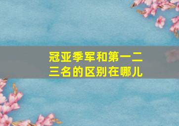 冠亚季军和第一二三名的区别在哪儿