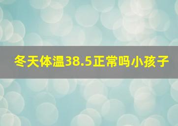 冬天体温38.5正常吗小孩子