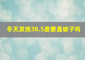 冬天发烧38.5度要盖被子吗