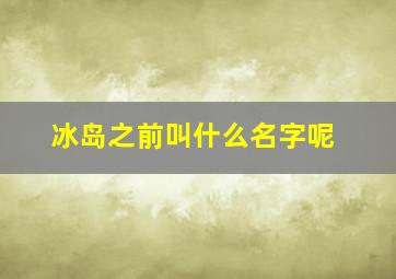 冰岛之前叫什么名字呢