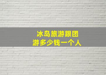 冰岛旅游跟团游多少钱一个人