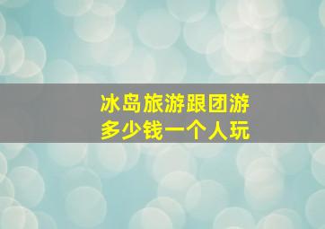 冰岛旅游跟团游多少钱一个人玩