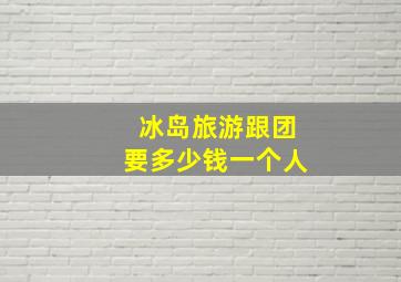 冰岛旅游跟团要多少钱一个人