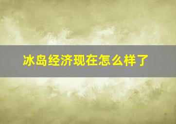 冰岛经济现在怎么样了