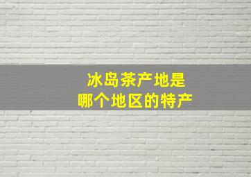 冰岛茶产地是哪个地区的特产