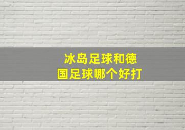 冰岛足球和德国足球哪个好打