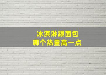 冰淇淋跟面包哪个热量高一点