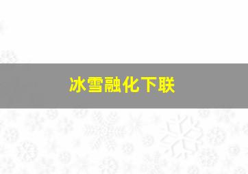 冰雪融化下联