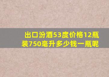 出口汾酒53度价格12瓶装750毫升多少钱一瓶呢