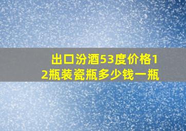 出口汾酒53度价格12瓶装瓷瓶多少钱一瓶