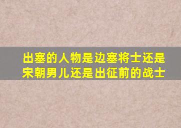 出塞的人物是边塞将士还是宋朝男儿还是出征前的战士