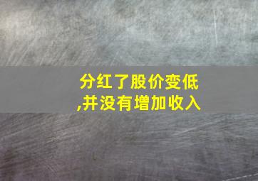 分红了股价变低,并没有增加收入