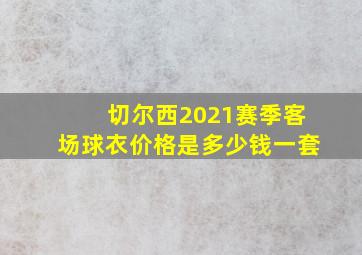 切尔西2021赛季客场球衣价格是多少钱一套