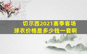 切尔西2021赛季客场球衣价格是多少钱一套啊