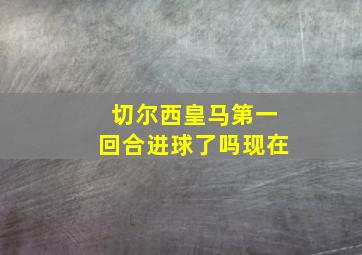 切尔西皇马第一回合进球了吗现在