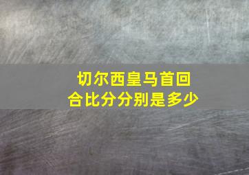 切尔西皇马首回合比分分别是多少