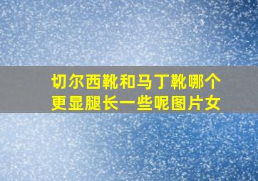 切尔西靴和马丁靴哪个更显腿长一些呢图片女