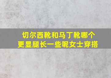 切尔西靴和马丁靴哪个更显腿长一些呢女士穿搭