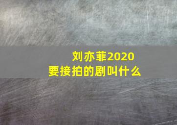 刘亦菲2020要接拍的剧叫什么