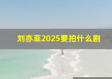 刘亦菲2025要拍什么剧