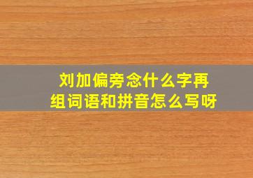 刘加偏旁念什么字再组词语和拼音怎么写呀