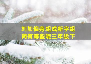 刘加偏旁组成新字组词有哪些呢三年级下