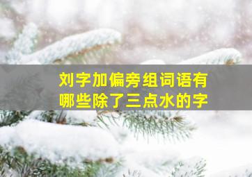 刘字加偏旁组词语有哪些除了三点水的字