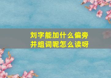 刘字能加什么偏旁并组词呢怎么读呀