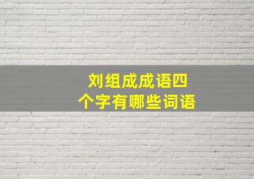 刘组成成语四个字有哪些词语