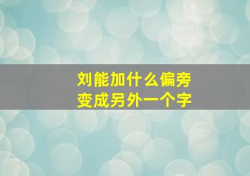 刘能加什么偏旁变成另外一个字