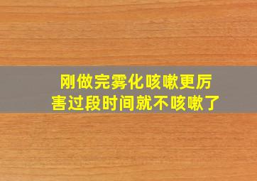 刚做完雾化咳嗽更厉害过段时间就不咳嗽了