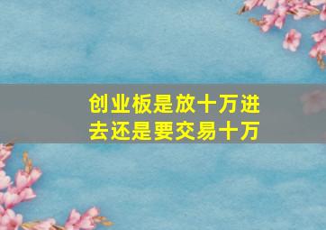 创业板是放十万进去还是要交易十万