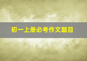 初一上册必考作文题目