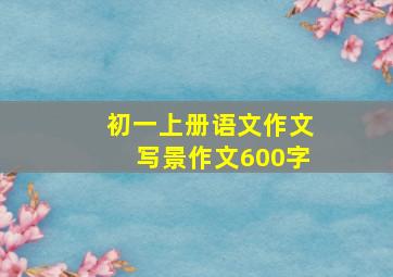 初一上册语文作文写景作文600字