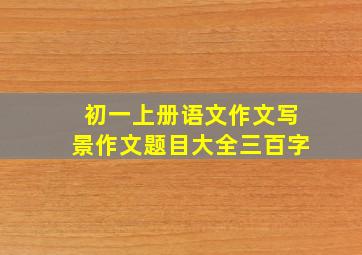 初一上册语文作文写景作文题目大全三百字