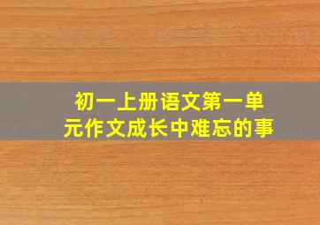 初一上册语文第一单元作文成长中难忘的事