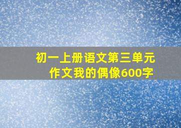 初一上册语文第三单元作文我的偶像600字