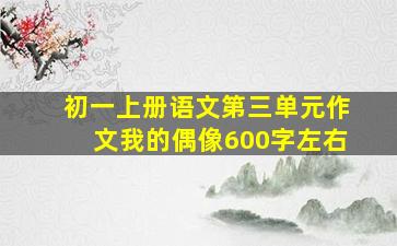 初一上册语文第三单元作文我的偶像600字左右