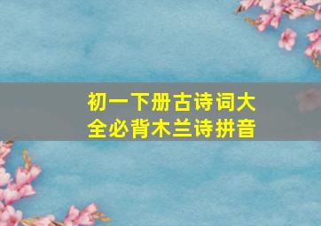 初一下册古诗词大全必背木兰诗拼音