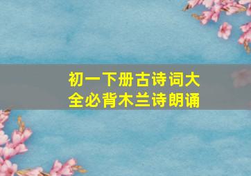 初一下册古诗词大全必背木兰诗朗诵