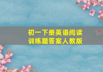 初一下册英语阅读训练题答案人教版