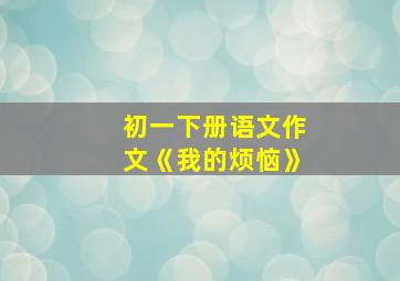 初一下册语文作文《我的烦恼》