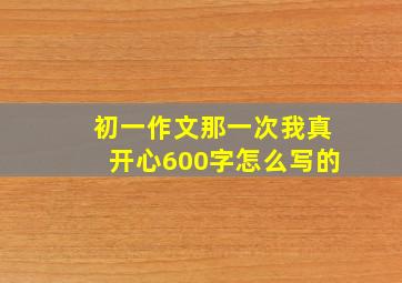 初一作文那一次我真开心600字怎么写的