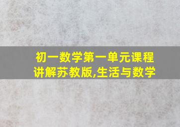 初一数学第一单元课程讲解苏教版,生活与数学