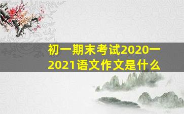 初一期末考试2020一2021语文作文是什么