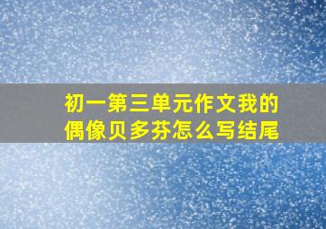 初一第三单元作文我的偶像贝多芬怎么写结尾