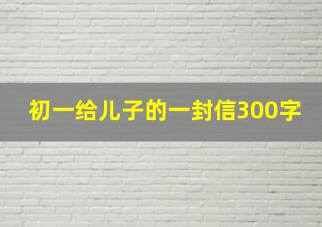 初一给儿子的一封信300字