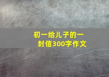 初一给儿子的一封信300字作文